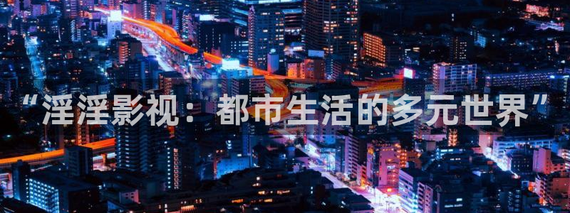 奇领yy6080新视觉影院在线观看：“淫淫影视：都市生活的多元世界”